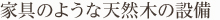 家具のような天然木の設備